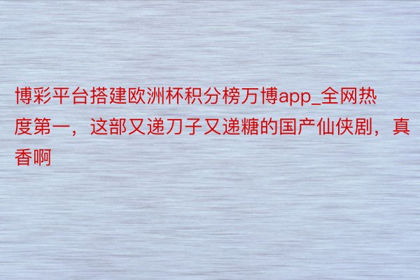 博彩平台搭建欧洲杯积分榜万博app_全网热度第一，这部又递刀子又递糖的国产仙侠剧，真香啊