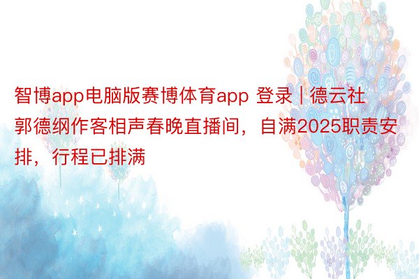 智博app电脑版赛博体育app 登录 | 德云社郭德纲作客相声春晚直播间,自满2025职责安排,行程已排满