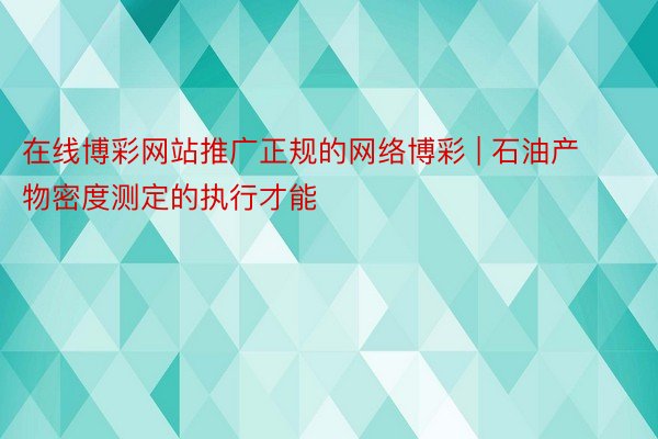 在线博彩网站推广正规的网络博彩 | 石油产物密度测定的执行才能