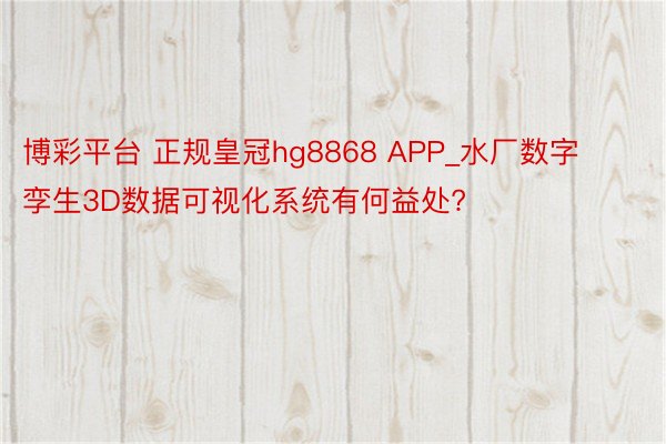 博彩平台 正规皇冠hg8868 APP_水厂数字孪生3D数据可视化系统有何益处?
