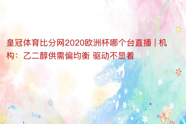 皇冠体育比分网2020欧洲杯哪个台直播 | 机构：乙二醇供需偏均衡 驱动不显着