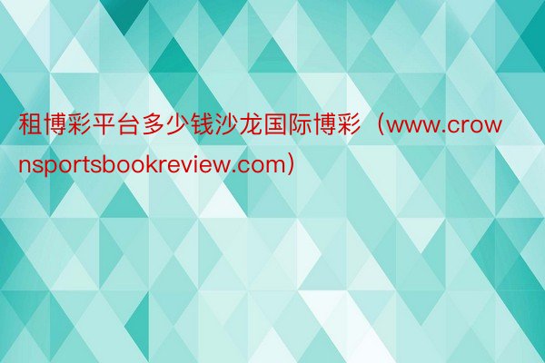租博彩平台多少钱沙龙国际博彩(www.crownsportsbookreview.com)