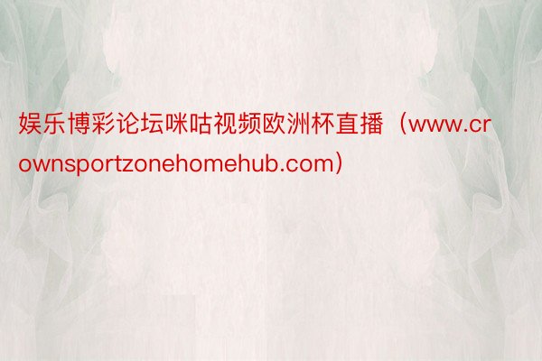 娱乐博彩论坛咪咕视频欧洲杯直播（www.crownsportzonehomehub.com）
