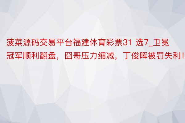 菠菜源码交易平台福建体育彩票31 选7_卫冕冠军顺利翻盘,囧哥压力缩减,丁俊晖被罚失利!