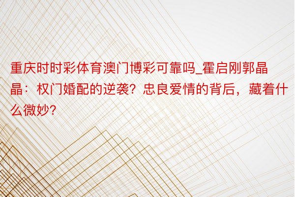 重庆时时彩体育澳门博彩可靠吗_霍启刚郭晶晶:权门婚配的逆袭?忠良爱情的背后,藏着什么微妙?