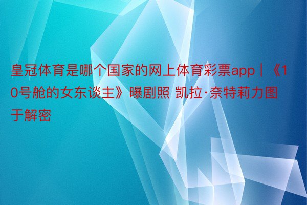皇冠体育是哪个国家的网上体育彩票app | 《10号舱的女东谈主》曝剧照 凯拉·奈特莉力图于解密