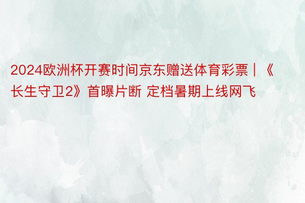 2024欧洲杯开赛时间京东赠送体育彩票 | 《长生守卫2》首曝片断 定档暑期上线网飞