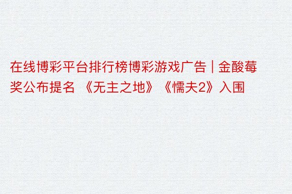 在线博彩平台排行榜博彩游戏广告 | 金酸莓奖公布提名 《无主之地》《懦夫2》入围