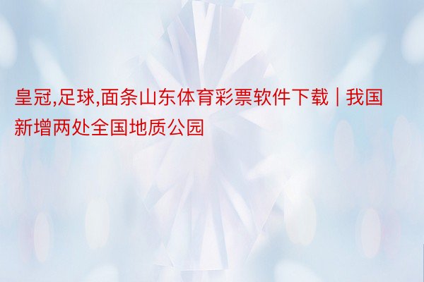 皇冠,足球,面条山东体育彩票软件下载 | 我国新增两处全国地质公园