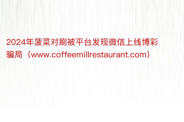 2024年菠菜对刷被平台发现微信上线博彩骗局（www.coffeemillrestaurant.com）