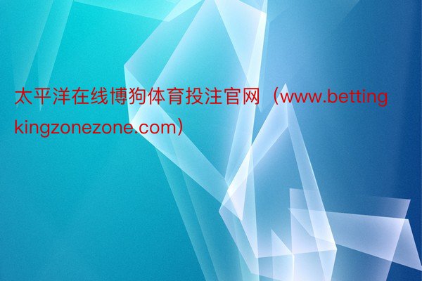 太平洋在线博狗体育投注官网(www.bettingkingzonezone.com)