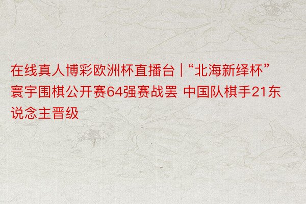 在线真人博彩欧洲杯直播台 | “北海新绎杯”寰宇围棋公开赛64强赛战罢 中国队棋手21东说念主晋级
