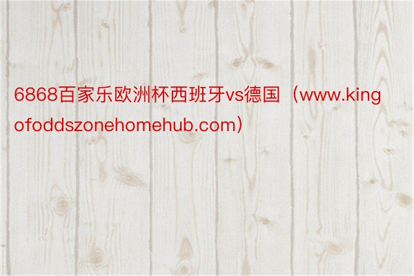 6868百家乐欧洲杯西班牙vs德国(www.kingofoddszonehomehub.com)
