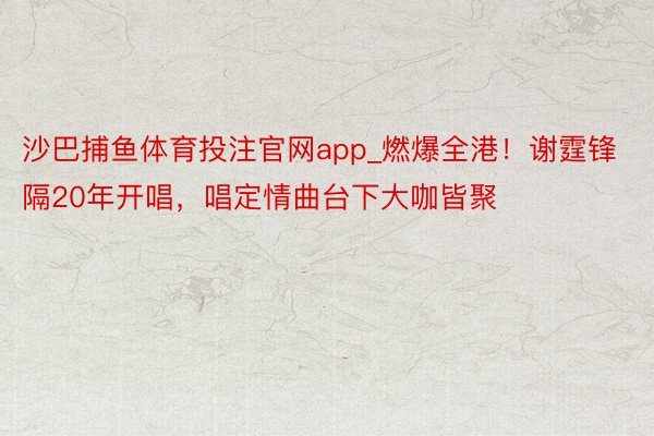 沙巴捕鱼体育投注官网app_燃爆全港！谢霆锋隔20年开唱，唱定情曲台下大咖皆聚