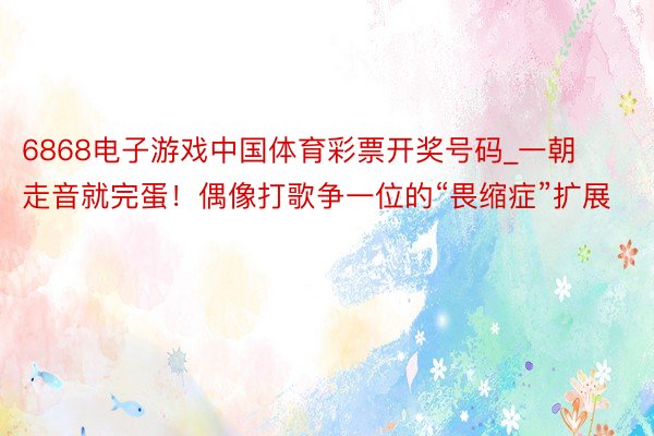 6868电子游戏中国体育彩票开奖号码_一朝走音就完蛋！偶像打歌争一位的“畏缩症”扩展