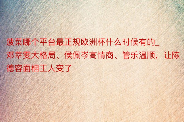 菠菜哪个平台最正规欧洲杯什么时候有的_邓萃雯大格局、侯佩岑高情商、管乐温顺，让陈德容面相王人变了